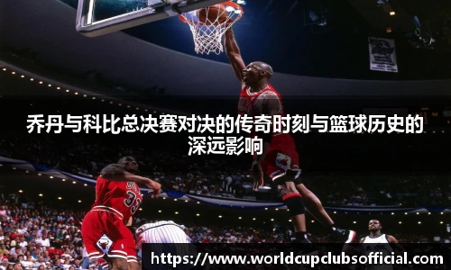乔丹与科比总决赛对决的传奇时刻与篮球历史的深远影响