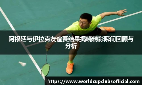 阿根廷与伊拉克友谊赛结果揭晓精彩瞬间回顾与分析