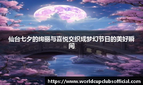 仙台七夕的绚丽与喜悦交织成梦幻节日的美好瞬间