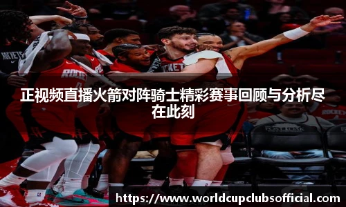 正视频直播火箭对阵骑士精彩赛事回顾与分析尽在此刻