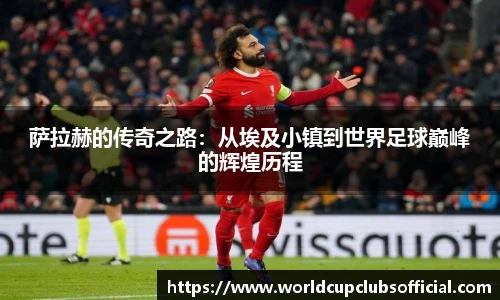 萨拉赫的传奇之路：从埃及小镇到世界足球巅峰的辉煌历程