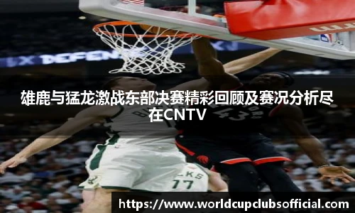 雄鹿与猛龙激战东部决赛精彩回顾及赛况分析尽在CNTV