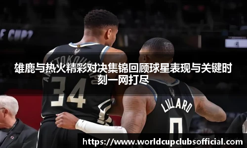 雄鹿与热火精彩对决集锦回顾球星表现与关键时刻一网打尽